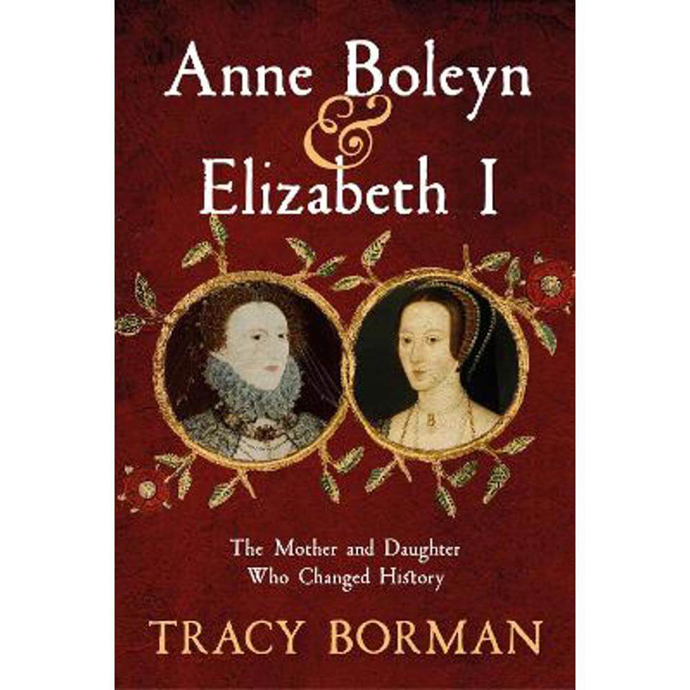 Anne Boleyn & Elizabeth I: The Mother and Daughter Who Changed History (Hardback) - Tracy Borman